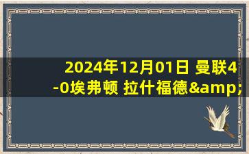 2024年12月01日 曼联4-0埃弗顿 拉什福德&齐尔克泽双响 B费阿玛德助攻梅开二度